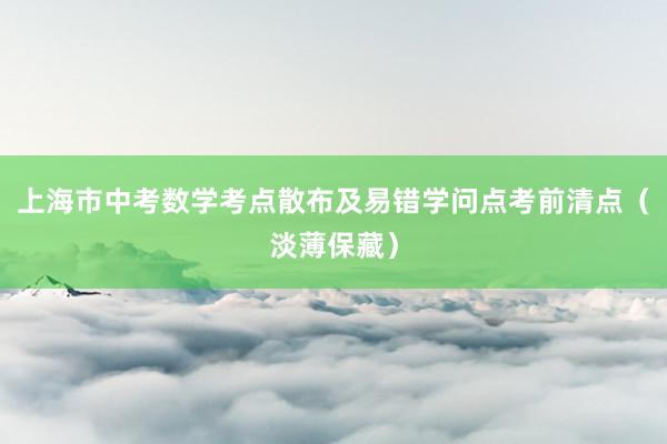 上海市中考数学考点散布及易错学问点考前清点（淡薄保藏）